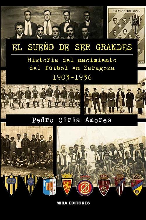 EL SUEÑO DE SER GRANDES. HISTORIA DEL NACIMIENTO DEL FÚTBOL EN ZARAGOZA, 1903-19 | 9788484654209 | CIRIA, PEDRO | Galatea Llibres | Librería online de Reus, Tarragona | Comprar libros en catalán y castellano online