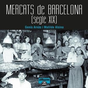 MERCATS DE BARCELONA. SEGLE XIX | 9788472461567 | ARNÀS, GENÍS/ALSINA, MATILDE | Galatea Llibres | Librería online de Reus, Tarragona | Comprar libros en catalán y castellano online